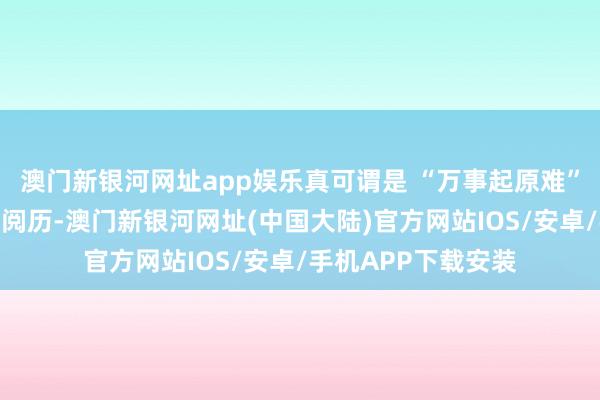 澳门新银河网址app娱乐真可谓是 “万事起原难”！再看上头的回家阅历-澳门新银河网址(中国大陆)官方网站IOS/安卓/手机APP下载安装