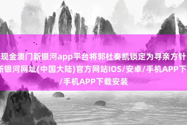 现金澳门新银河app平台将郭杜奏凯锁定为寻亲方针-澳门新银河网址(中国大陆)官方网站IOS/安卓/手机APP下载安装