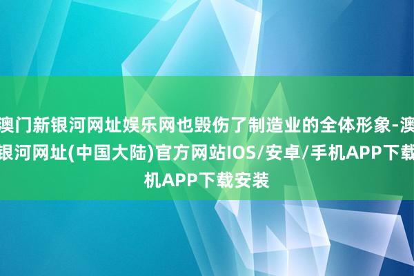 澳门新银河网址娱乐网也毁伤了制造业的全体形象-澳门新银河网址(中国大陆)官方网站IOS/安卓/手机APP下载安装