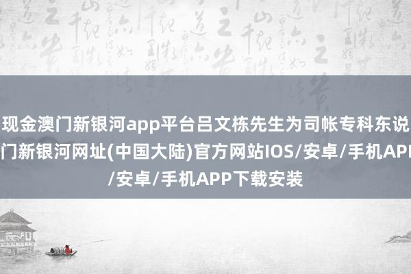 现金澳门新银河app平台吕文栋先生为司帐专科东说念主士-澳门新银河网址(中国大陆)官方网站IOS/安卓/手机APP下载安装