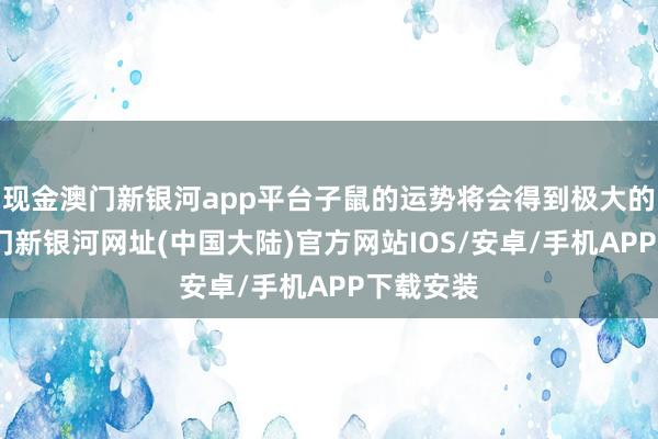 现金澳门新银河app平台子鼠的运势将会得到极大的进步-澳门新银河网址(中国大陆)官方网站IOS/安卓/手机APP下载安装