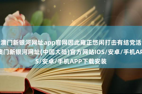 澳门新银河网址app官网因此雍正悠闲打击有结党活动的官员-澳门新银河网址(中国大陆)官方网站IOS/安卓/手机APP下载安装