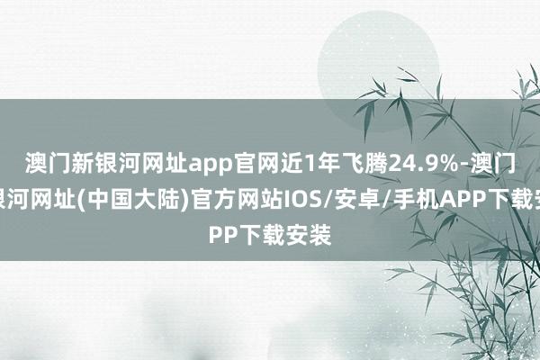 澳门新银河网址app官网近1年飞腾24.9%-澳门新银河网址(中国大陆)官方网站IOS/安卓/手机APP下载安装