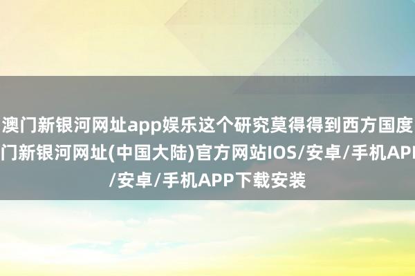 澳门新银河网址app娱乐这个研究莫得得到西方国度的相沿-澳门新银河网址(中国大陆)官方网站IOS/安卓/手机APP下载安装