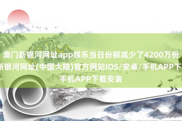 澳门新银河网址app娱乐当日份额减少了4200万份-澳门新银河网址(中国大陆)官方网站IOS/安卓/手机APP下载安装