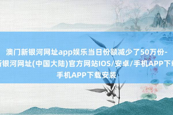 澳门新银河网址app娱乐当日份额减少了50万份-澳门新银河网址(中国大陆)官方网站IOS/安卓/手机APP下载安装