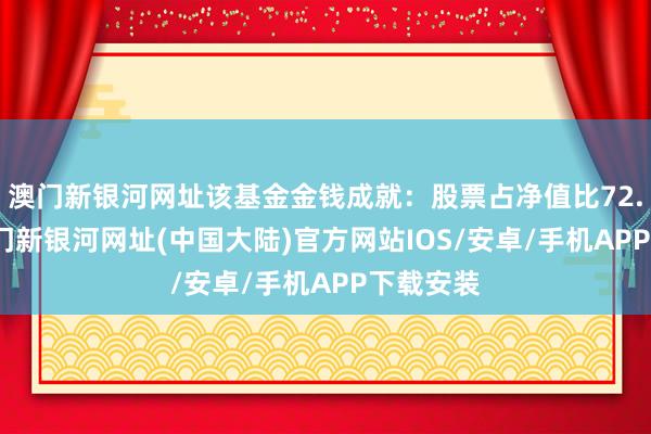 澳门新银河网址该基金金钱成就：股票占净值比72.59%-澳门新银河网址(中国大陆)官方网站IOS/安卓/手机APP下载安装