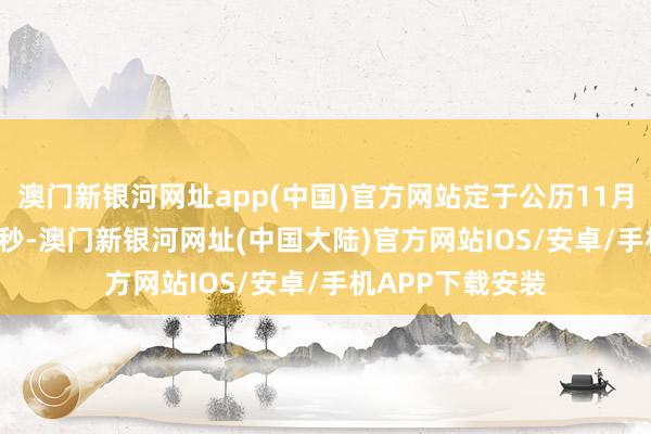 澳门新银河网址app(中国)官方网站定于公历11月7日6点19分49秒-澳门新银河网址(中国大陆)官方网站IOS/安卓/手机APP下载安装