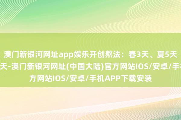 澳门新银河网址app娱乐开创熬法：春3天、夏5天、秋7天、冬10天-澳门新银河网址(中国大陆)官方网站IOS/安卓/手机APP下载安装