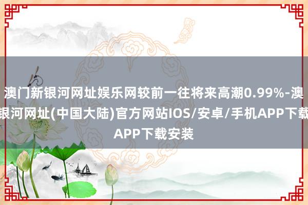 澳门新银河网址娱乐网较前一往将来高潮0.99%-澳门新银河网址(中国大陆)官方网站IOS/安卓/手机APP下载安装