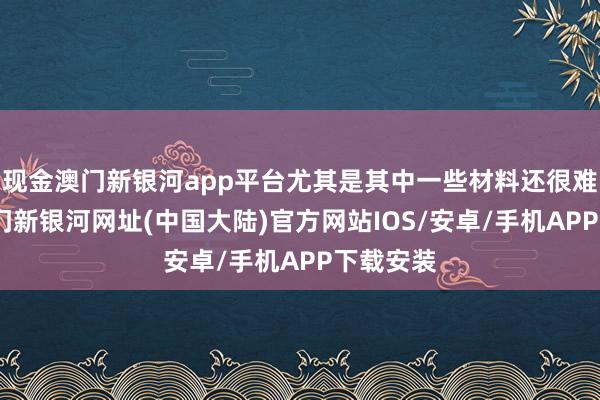 现金澳门新银河app平台尤其是其中一些材料还很难降解-澳门新银河网址(中国大陆)官方网站IOS/安卓/手机APP下载安装