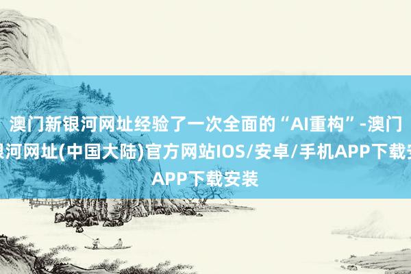 澳门新银河网址经验了一次全面的“AI重构”-澳门新银河网址(中国大陆)官方网站IOS/安卓/手机APP下载安装