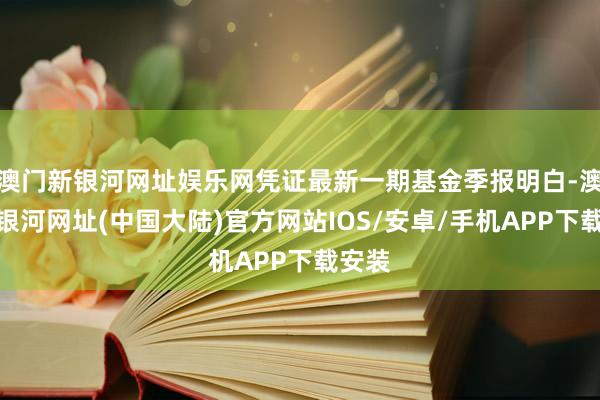 澳门新银河网址娱乐网凭证最新一期基金季报明白-澳门新银河网址(中国大陆)官方网站IOS/安卓/手机APP下载安装