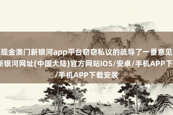 现金澳门新银河app平台窃窃私议的疏导了一番意见-澳门新银河网址(中国大陆)官方网站IOS/安卓/手机APP下载安装