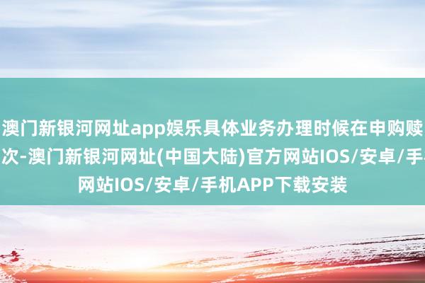 澳门新银河网址app娱乐具体业务办理时候在申购赎回运转公告中递次-澳门新银河网址(中国大陆)官方网站IOS/安卓/手机APP下载安装