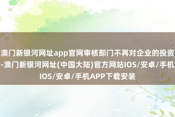 澳门新银河网址app官网审核部门不再对企业的投资价值作出判断-澳门新银河网址(中国大陆)官方网站IOS/安卓/手机APP下载安装