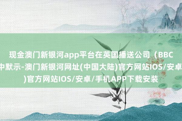 现金澳门新银河app平台　　在英国播送公司（BBC）12日播出的采访中默示-澳门新银河网址(中国大陆)官方网站IOS/安卓/手机APP下载安装