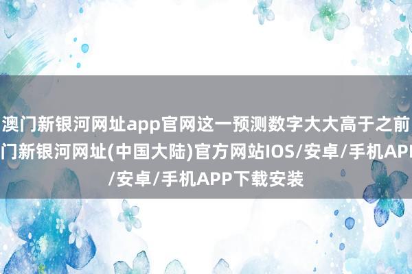 澳门新银河网址app官网这一预测数字大大高于之前的猜想-澳门新银河网址(中国大陆)官方网站IOS/安卓/手机APP下载安装