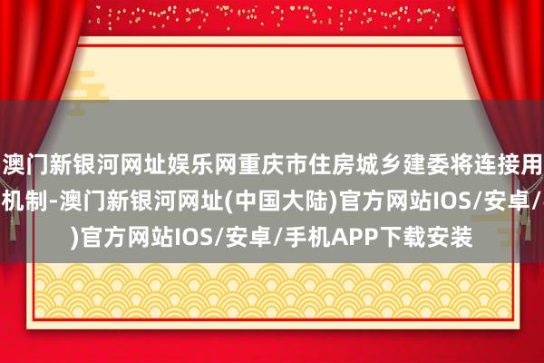 澳门新银河网址娱乐网重庆市住房城乡建委将连接用好房地产融资衔尾机制-澳门新银河网址(中国大陆)官方网站IOS/安卓/手机APP下载安装