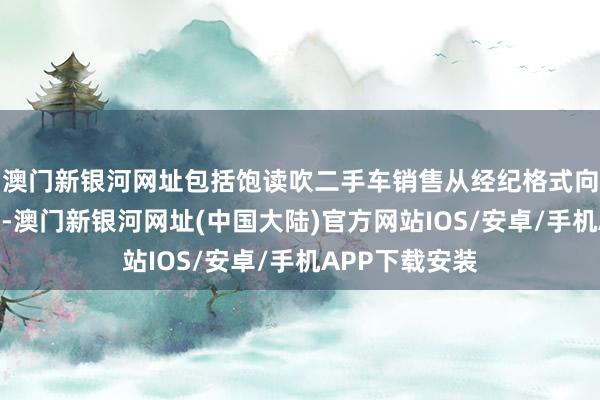 澳门新银河网址包括饱读吹二手车销售从经纪格式向经销格式调动-澳门新银河网址(中国大陆)官方网站IOS/安卓/手机APP下载安装