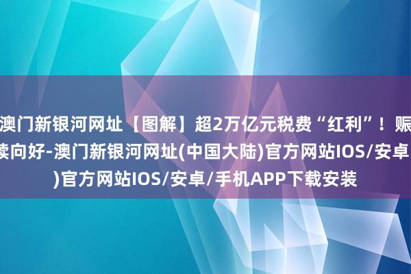 澳门新银河网址【图解】超2万亿元税费“红利”！赈济科创和制造业抓续向好-澳门新银河网址(中国大陆)官方网站IOS/安卓/手机APP下载安装