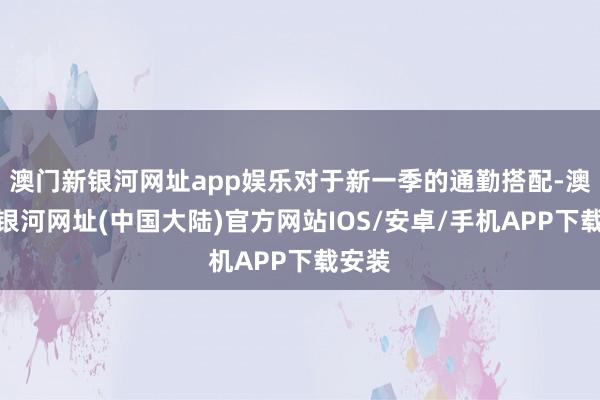 澳门新银河网址app娱乐对于新一季的通勤搭配-澳门新银河网址(中国大陆)官方网站IOS/安卓/手机APP下载安装