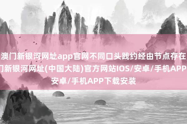 澳门新银河网址app官网不同口头践约经由节点存在互异-澳门新银河网址(中国大陆)官方网站IOS/安卓/手机APP下载安装