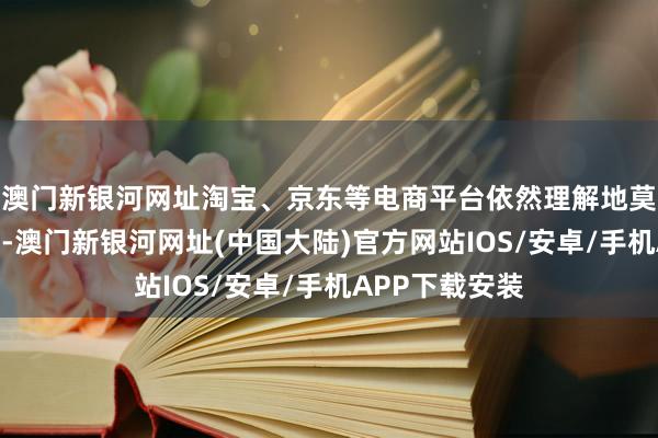 澳门新银河网址淘宝、京东等电商平台依然理解地莫得公布成交额-澳门新银河网址(中国大陆)官方网站IOS/安卓/手机APP下载安装