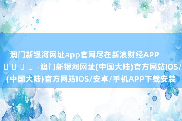 澳门新银河网址app官网尽在新浪财经APP            													-澳门新银河网址(中国大陆)官方网站IOS/安卓/手机APP下载安装