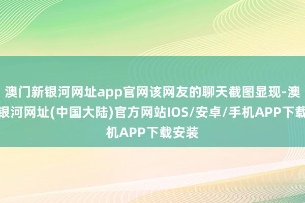 澳门新银河网址app官网该网友的聊天截图显现-澳门新银河网址(中国大陆)官方网站IOS/安卓/手机APP下载安装