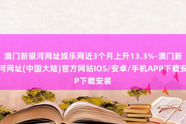 澳门新银河网址娱乐网近3个月上升13.3%-澳门新银河网址(中国大陆)官方网站IOS/安卓/手机APP下载安装