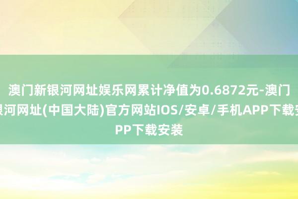 澳门新银河网址娱乐网累计净值为0.6872元-澳门新银河网址(中国大陆)官方网站IOS/安卓/手机APP下载安装