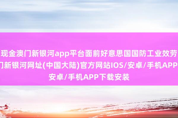 现金澳门新银河app平台面前好意思国国防工业效劳不彰-澳门新银河网址(中国大陆)官方网站IOS/安卓/手机APP下载安装