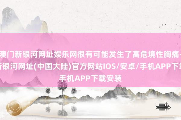 澳门新银河网址娱乐网很有可能发生了高危境性胸痛-澳门新银河网址(中国大陆)官方网站IOS/安卓/手机APP下载安装