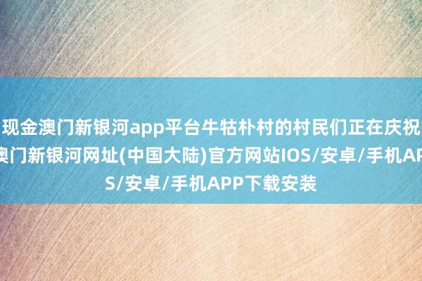 现金澳门新银河app平台牛牯朴村的村民们正在庆祝这个节日-澳门新银河网址(中国大陆)官方网站IOS/安卓/手机APP下载安装