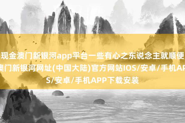 现金澳门新银河app平台一些有心之东说念主就顺便趁虚而入-澳门新银河网址(中国大陆)官方网站IOS/安卓/手机APP下载安装