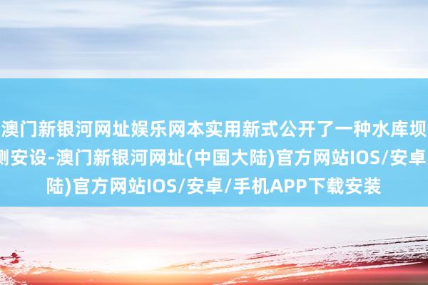 澳门新银河网址娱乐网本实用新式公开了一种水库坝体名义变形流畅监测安设-澳门新银河网址(中国大陆)官方网站IOS/安卓/手机APP下载安装