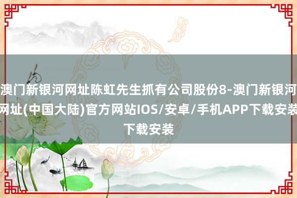 澳门新银河网址陈虹先生抓有公司股份8-澳门新银河网址(中国大陆)官方网站IOS/安卓/手机APP下载安装