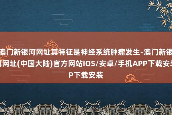 澳门新银河网址其特征是神经系统肿瘤发生-澳门新银河网址(中国大陆)官方网站IOS/安卓/手机APP下载安装