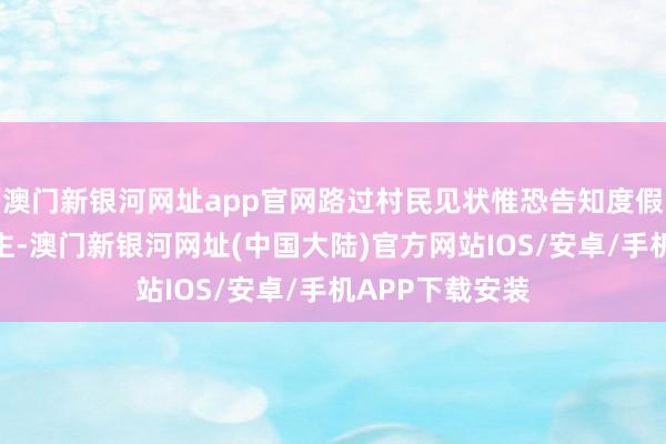 澳门新银河网址app官网路过村民见状惟恐告知度假村真贵东说念主-澳门新银河网址(中国大陆)官方网站IOS/安卓/手机APP下载安装