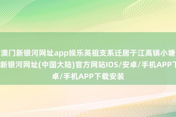 澳门新银河网址app娱乐英祖支系迁居于江高镇小塘村-澳门新银河网址(中国大陆)官方网站IOS/安卓/手机APP下载安装