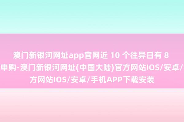 澳门新银河网址app官网近 10 个往异日有 8 个往异日获资金净申购-澳门新银河网址(中国大陆)官方网站IOS/安卓/手机APP下载安装