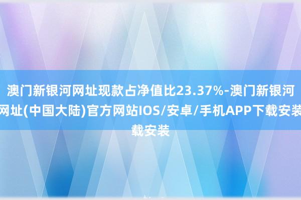 澳门新银河网址现款占净值比23.37%-澳门新银河网址(中国大陆)官方网站IOS/安卓/手机APP下载安装