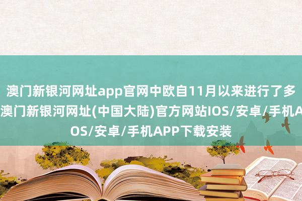 澳门新银河网址app官网中欧自11月以来进行了多轮营业议论-澳门新银河网址(中国大陆)官方网站IOS/安卓/手机APP下载安装