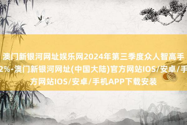 澳门新银河网址娱乐网2024年第三季度众人智高手机销量同比增长2%-澳门新银河网址(中国大陆)官方网站IOS/安卓/手机APP下载安装