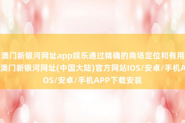 澳门新银河网址app娱乐通过精确的商场定位和有用的营销策略-澳门新银河网址(中国大陆)官方网站IOS/安卓/手机APP下载安装