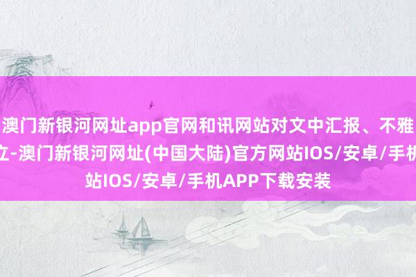 澳门新银河网址app官网和讯网站对文中汇报、不雅点判断保握中立-澳门新银河网址(中国大陆)官方网站IOS/安卓/手机APP下载安装