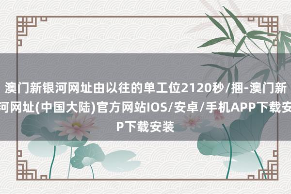 澳门新银河网址由以往的单工位2120秒/捆-澳门新银河网址(中国大陆)官方网站IOS/安卓/手机APP下载安装