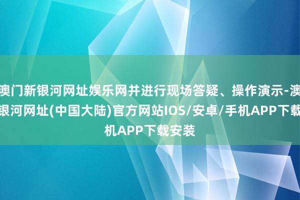 澳门新银河网址娱乐网并进行现场答疑、操作演示-澳门新银河网址(中国大陆)官方网站IOS/安卓/手机APP下载安装