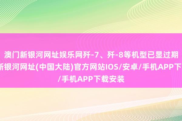 澳门新银河网址娱乐网歼-7、歼-8等机型已显过期-澳门新银河网址(中国大陆)官方网站IOS/安卓/手机APP下载安装